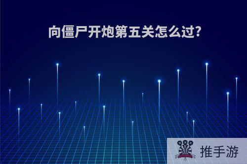 向僵尸开炮第五关怎么过?