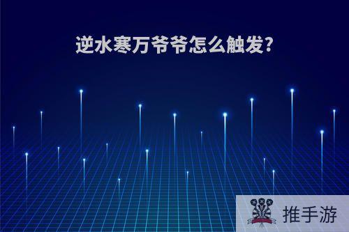 逆水寒万爷爷怎么触发?