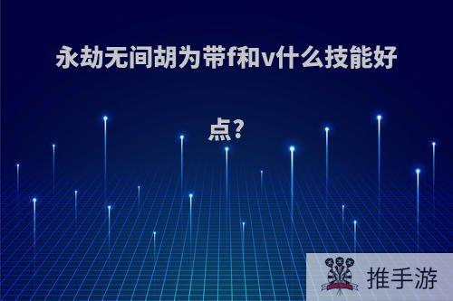 永劫无间胡为带f和v什么技能好点?