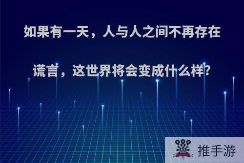 如果有一天，人与人之间不再存在谎言，这世界将会变成什么样?