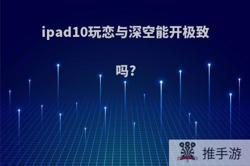 ipad10玩恋与深空能开极致吗?