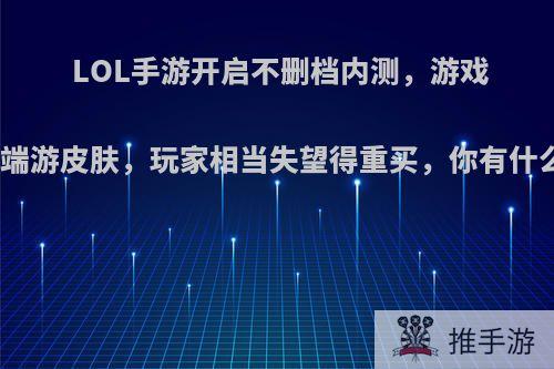 LOL手游开启不删档内测，游戏不同步端游皮肤，玩家相当失望得重买，你有什么看法?