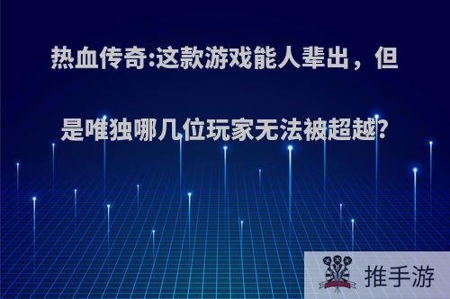 热血传奇:这款游戏能人辈出，但是唯独哪几位玩家无法被超越?