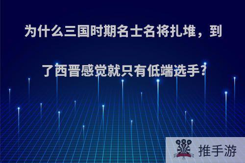 为什么三国时期名士名将扎堆，到了西晋感觉就只有低端选手?