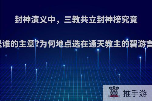 封神演义中，三教共立封神榜究竟是谁的主意?为何地点选在通天教主的碧游宫?