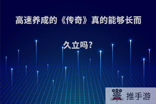 高速养成的《传奇》真的能够长而久立吗?