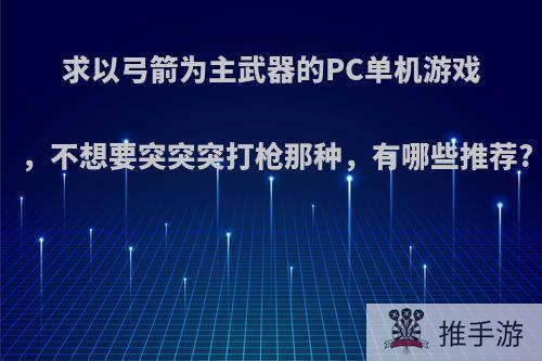 求以弓箭为主武器的PC单机游戏，不想要突突突打枪那种，有哪些推荐?