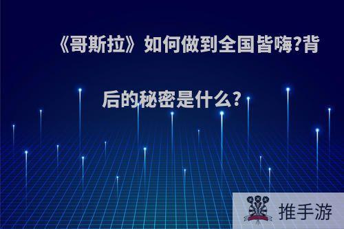 《哥斯拉》如何做到全国皆嗨?背后的秘密是什么?