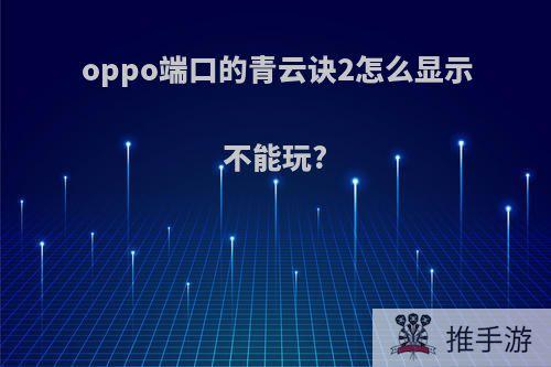 oppo端口的青云诀2怎么显示不能玩?