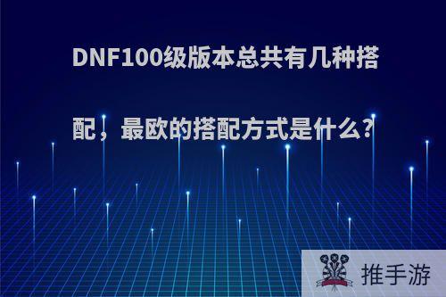 DNF100级版本总共有几种搭配，最欧的搭配方式是什么?