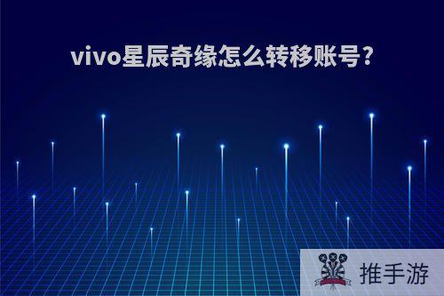 vivo星辰奇缘怎么转移账号?