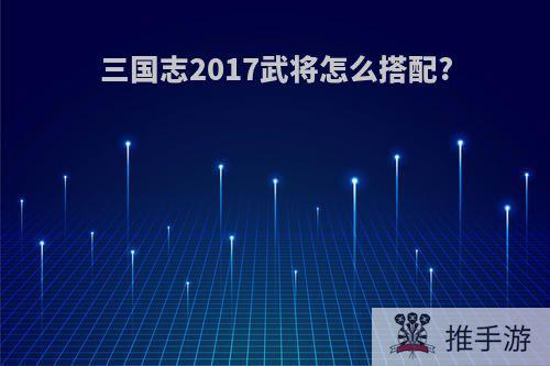 三国志2017武将怎么搭配?