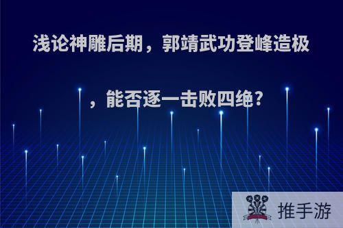 浅论神雕后期，郭靖武功登峰造极，能否逐一击败四绝?