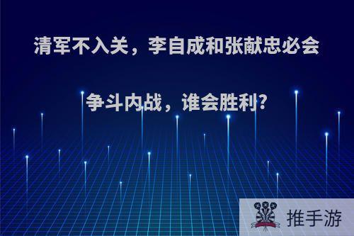 清军不入关，李自成和张献忠必会争斗内战，谁会胜利?