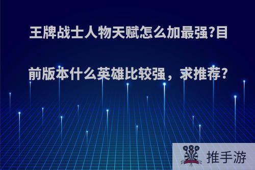 王牌战士人物天赋怎么加最强?目前版本什么英雄比较强，求推荐?