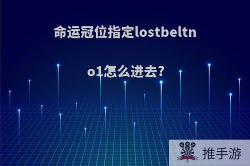 命运冠位指定lostbeltno1怎么进去?