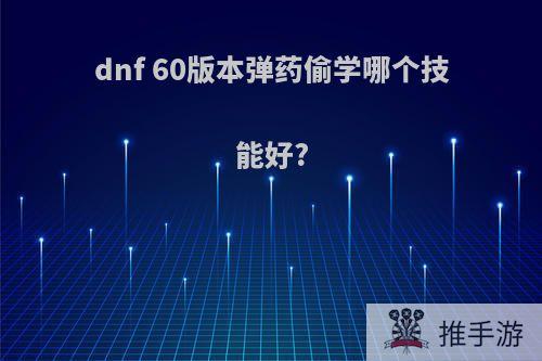 dnf 60版本弹药偷学哪个技能好?