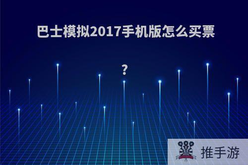 巴士模拟2017手机版怎么买票?