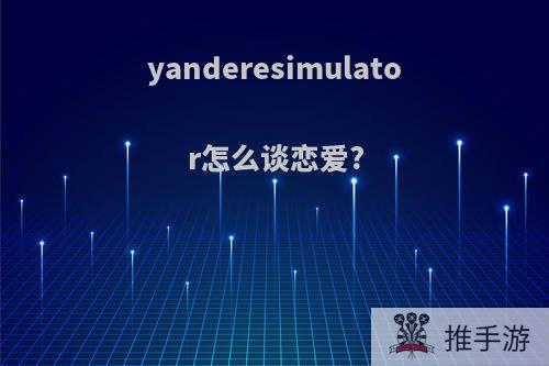 yanderesimulator怎么谈恋爱?