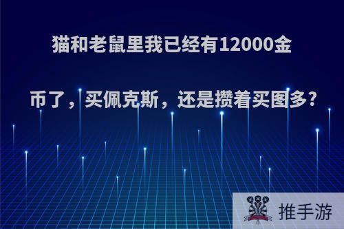 猫和老鼠里我已经有12000金币了，买佩克斯，还是攒着买图多?