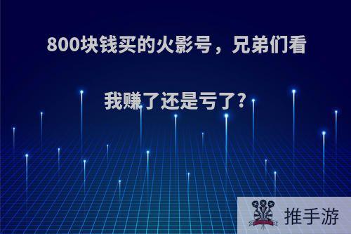 800块钱买的火影号，兄弟们看我赚了还是亏了?