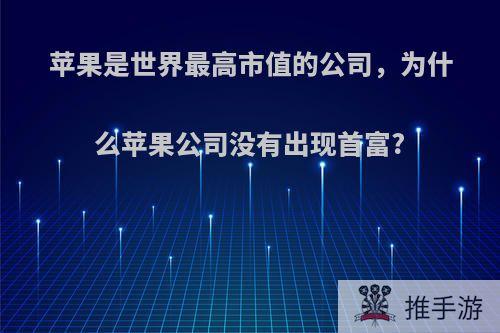 苹果是世界最高市值的公司，为什么苹果公司没有出现首富?