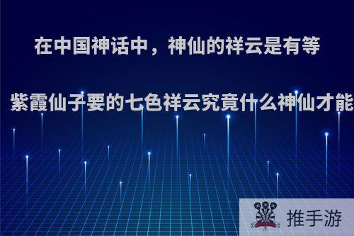 在中国神话中，神仙的祥云是有等级的，紫霞仙子要的七色祥云究竟什么神仙才能拥有?