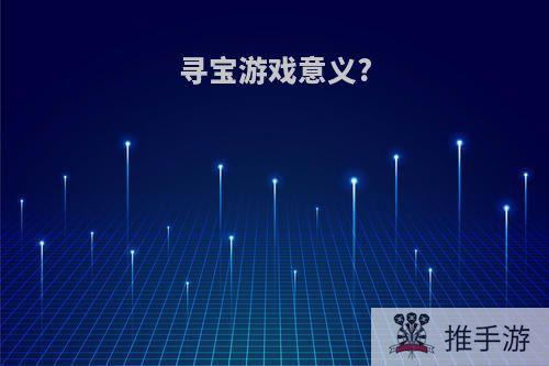 寻宝游戏意义?