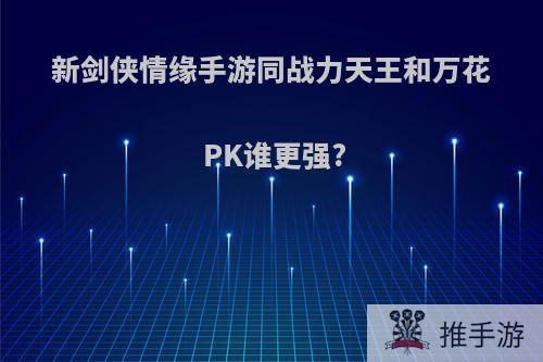 新剑侠情缘手游同战力天王和万花PK谁更强?