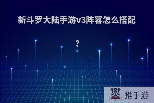 新斗罗大陆手游v3阵容怎么搭配?