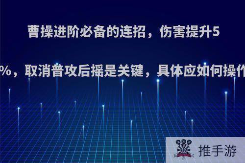 曹操进阶必备的连招，伤害提升50%，取消普攻后摇是关键，具体应如何操作?