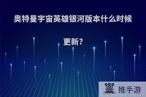 奥特曼宇宙英雄银河版本什么时候更新?