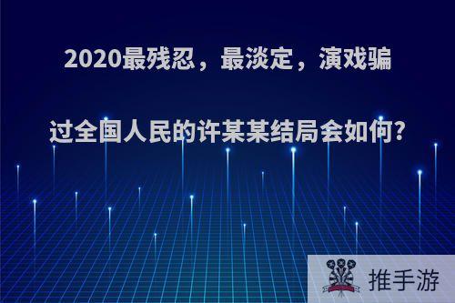 2020最残忍，最淡定，演戏骗过全国人民的许某某结局会如何?