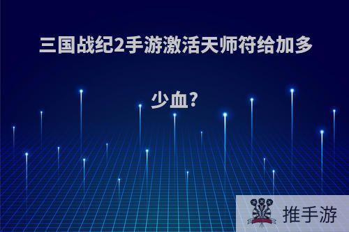 三国战纪2手游激活天师符给加多少血?