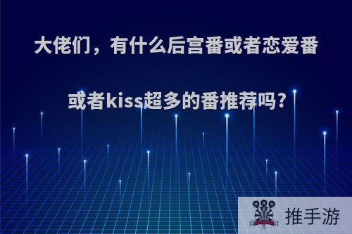 大佬们，有什么后宫番或者恋爱番或者kiss超多的番推荐吗?