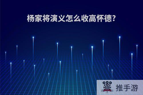 杨家将演义怎么收高怀德?