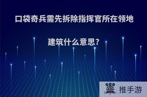 口袋奇兵需先拆除指挥官所在领地建筑什么意思?