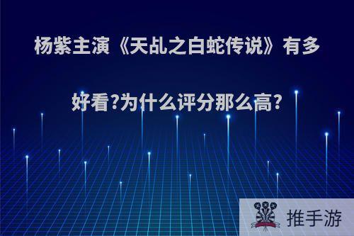 杨紫主演《天乩之白蛇传说》有多好看?为什么评分那么高?