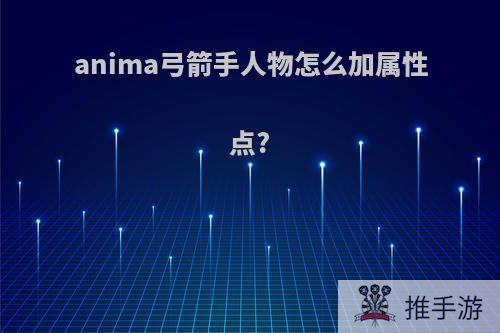 anima弓箭手人物怎么加属性点?