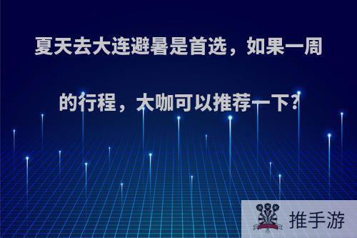 夏天去大连避暑是首选，如果一周的行程，大咖可以推荐一下?