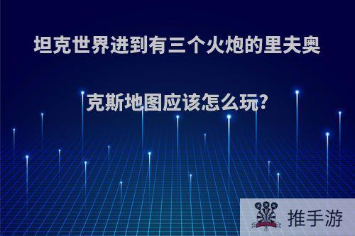 坦克世界进到有三个火炮的里夫奥克斯地图应该怎么玩?