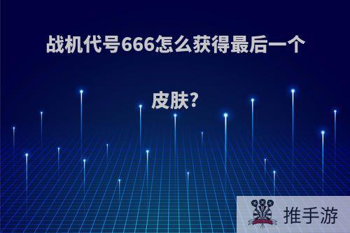 战机代号666怎么获得最后一个皮肤?