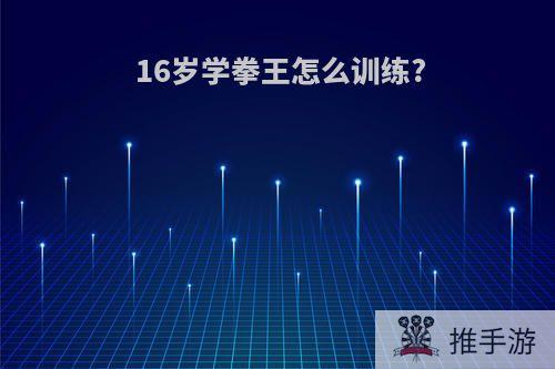 16岁学拳王怎么训练?