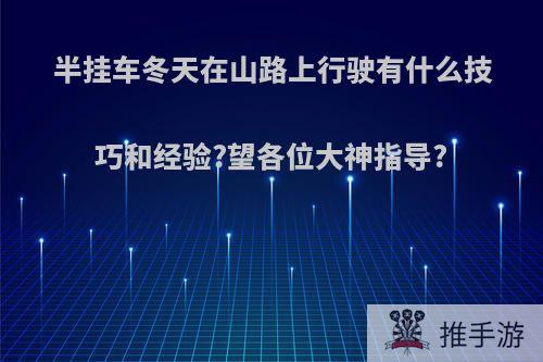 半挂车冬天在山路上行驶有什么技巧和经验?望各位大神指导?