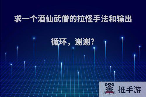 求一个酒仙武僧的拉怪手法和输出循环，谢谢?