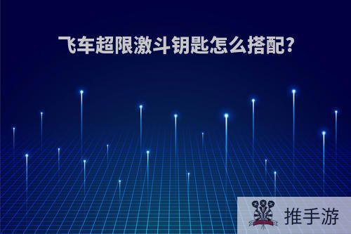 飞车超限激斗钥匙怎么搭配?