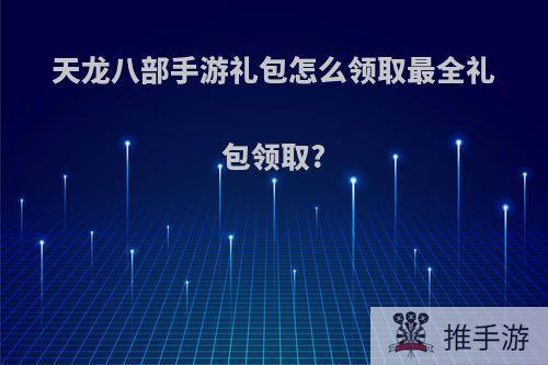 天龙八部手游礼包怎么领取最全礼包领取?