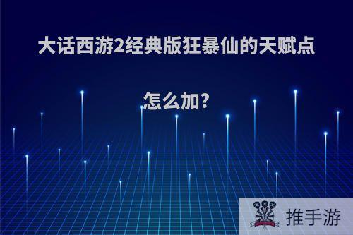 大话西游2经典版狂暴仙的天赋点怎么加?