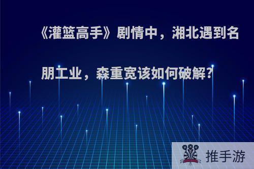 《灌篮高手》剧情中，湘北遇到名朋工业，森重宽该如何破解?