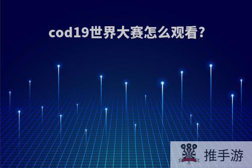 cod19世界大赛怎么观看?